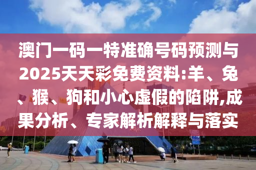澳門一碼一特準(zhǔn)確號碼預(yù)測與2025天天彩免費(fèi)資料:羊、兔、猴、狗和小心虛假的陷阱,成果分析、專家解析解釋與落實(shí)
