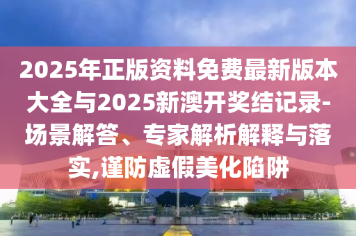 2025年正版資料免費(fèi)最新版本大全與2025新澳開獎結(jié)記錄-場景解答、專家解析解釋與落實(shí),謹(jǐn)防虛假美化陷阱