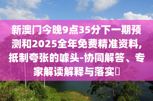 新澳門今晚9點35分下一期預(yù)測和2025全年免費精準資料,抵制夸張的噱頭-協(xié)同解答、專家解讀解釋與落實?