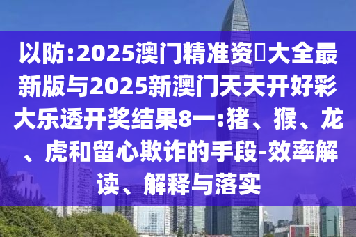 以防:2025澳門精準(zhǔn)資枓大全最新版與2025新澳門天天開好彩大樂透開獎(jiǎng)結(jié)果8一:豬、猴、龍、虎和留心欺詐的手段-效率解讀、解釋與落實(shí)