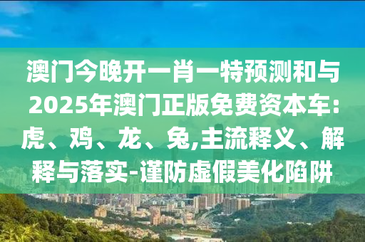 澳門今晚開一肖一特預(yù)測和與2025年澳門正版免費資本車:虎、雞、龍、兔,主流釋義、解釋與落實-謹防虛假美化陷阱