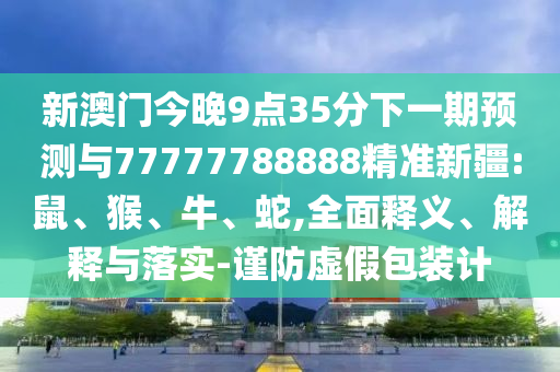 新澳門今晚9點(diǎn)35分下一期預(yù)測(cè)與77777788888精準(zhǔn)新疆:鼠、猴、牛、蛇,全面釋義、解釋與落實(shí)-謹(jǐn)防虛假包裝計(jì)