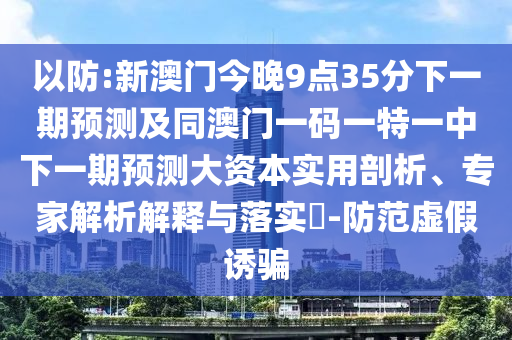 以防:新澳門今晚9點35分下一期預測及同澳門一碼一特一中下一期預測大資本實用剖析、專家解析解釋與落實?-防范虛假誘騙