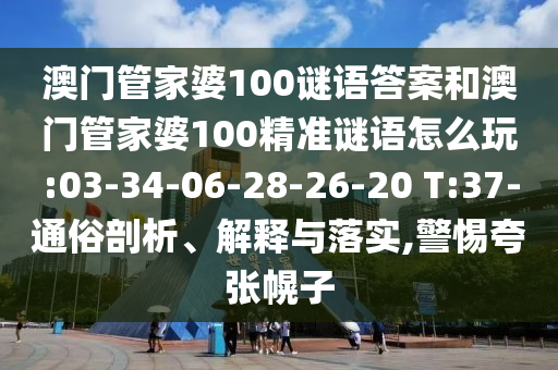 澳門管家婆100謎語(yǔ)答案和澳門管家婆100精準(zhǔn)謎語(yǔ)怎么玩:03-34-06-28-26-20 T:37-通俗剖析、解釋與落實(shí),警惕夸張幌子