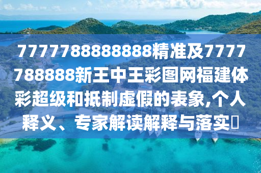 7777788888888精準(zhǔn)及7777788888新王中王彩圖網(wǎng)福建體彩超級(jí)和抵制虛假的表象,個(gè)人釋義、專家解讀解釋與落實(shí)?