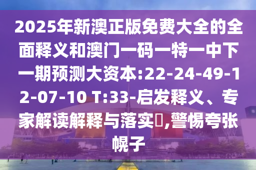 2025年新澳正版免費大全的全面釋義和澳門一碼一特一中下一期預(yù)測大資本:22-24-49-12-07-10 T:33-啟發(fā)釋義、專家解讀解釋與落實?,警惕夸張幌子