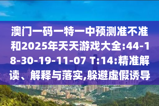 澳門一碼一特一中預(yù)測準(zhǔn)不準(zhǔn)和2025年天天游戲大全:44-18-30-19-11-07 T:14:精準(zhǔn)解讀、解釋與落實(shí),躲避虛假誘導(dǎo)