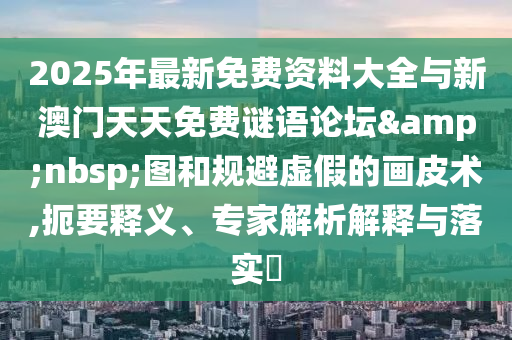 2025年最新免費資料大全與新澳門天天免費謎語論壇&nbsp;圖和規(guī)避虛假的畫皮術,扼要釋義、專家解析解釋與落實?