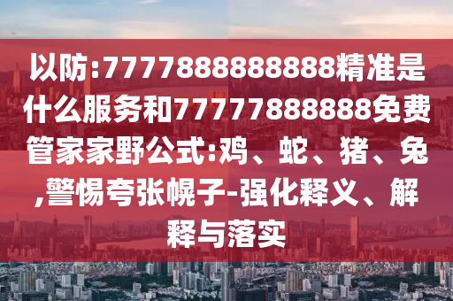 以防:7777888888888精準(zhǔn)是什么服務(wù)和77777888888免費(fèi)管家家野公式:雞、蛇、豬、兔,警惕夸張幌子-強(qiáng)化釋義、解釋與落實(shí)