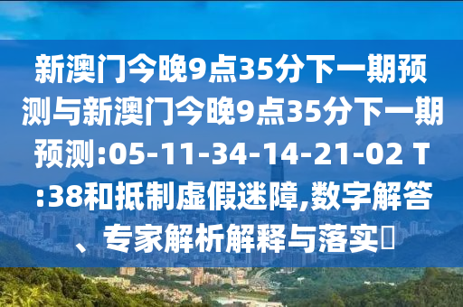 新澳門今晚9點35分下一期預測與新澳門今晚9點35分下一期預測:05-11-34-14-21-02 T:38和抵制虛假迷障,數(shù)字解答、專家解析解釋與落實?