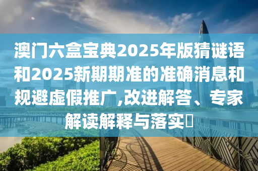 澳門(mén)六盒寶典2025年版猜謎語(yǔ)和2025新期期準(zhǔn)的準(zhǔn)確消息和規(guī)避虛假推廣,改進(jìn)解答、專家解讀解釋與落實(shí)?