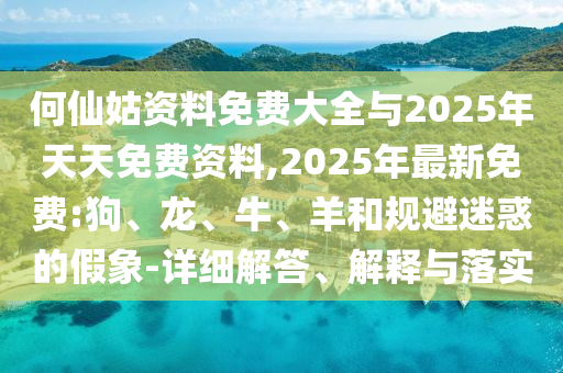 何仙姑資料免費大全與2025年天天免費資料,2025年最新免費:狗、龍、牛、羊和規(guī)避迷惑的假象-詳細解答、解釋與落實