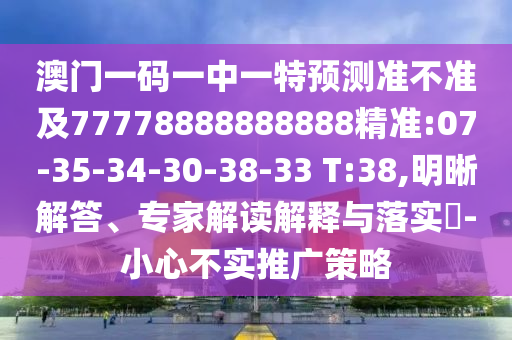 澳門(mén)一碼一中一特預(yù)測(cè)準(zhǔn)不準(zhǔn)及77778888888888精準(zhǔn):07-35-34-30-38-33 T:38,明晰解答、專(zhuān)家解讀解釋與落實(shí)?-小心不實(shí)推廣策略