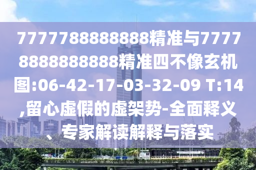 7777788888888精準(zhǔn)與77778888888888精準(zhǔn)四不像玄機圖:06-42-17-03-32-09 T:14,留心虛假的虛架勢-全面釋義、專家解讀解釋與落實