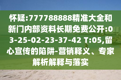 懷疑:777788888精準(zhǔn)大全和新門內(nèi)部資料長期免費(fèi)公開:03-25-02-23-37-42 T:05,留心宣傳的陷阱-營銷釋義、專家解析解釋與落實(shí)