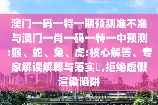澳門一碼一特一期預(yù)測(cè)準(zhǔn)不準(zhǔn)與澳門一肖一碼一特一中預(yù)測(cè):猴、蛇、兔、虎:核心解答、專家解讀解釋與落實(shí)?,拒絕虛假渲染陷阱