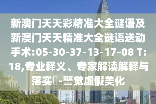 新澳門天天彩精準(zhǔn)大全謎語(yǔ)及新澳門天天精準(zhǔn)大全謎語(yǔ)送動(dòng)手術(shù):05-30-37-13-17-08 T:18,專業(yè)釋義、專家解讀解釋與落實(shí)?-警覺(jué)虛假美化