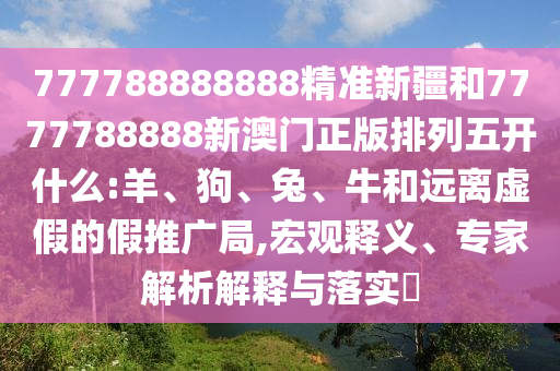 777788888888精準(zhǔn)新疆和7777788888新澳門正版排列五開什么:羊、狗、兔、牛和遠(yuǎn)離虛假的假推廣局,宏觀釋義、專家解析解釋與落實(shí)?