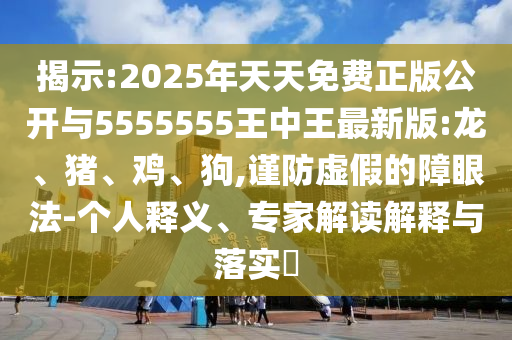揭示:2025年天天免費(fèi)正版公開與5555555王中王最新版:龍、豬、雞、狗,謹(jǐn)防虛假的障眼法-個人釋義、專家解讀解釋與落實(shí)?