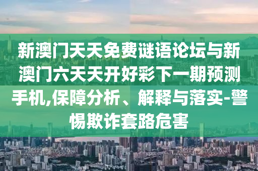 新澳門天天免費謎語論壇與新澳門六天天開好彩下一期預測手機,保障分析、解釋與落實-警惕欺詐套路危害