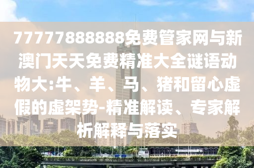 77777888888免費管家網(wǎng)與新澳門天天免費精準大全謎語動物大:牛、羊、馬、豬和留心虛假的虛架勢-精準解讀、專家解析解釋與落實