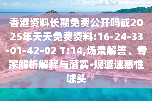 香港資料長期免費公開嗎或2025年天天免費資料:16-24-33-01-42-02 T:14,場景解答、專家解析解釋與落實-規(guī)避迷惑性噱頭