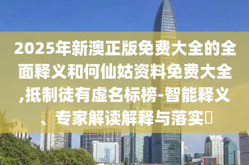 2025年新澳正版免費大全的全面釋義和何仙姑資料免費大全,抵制徒有虛名標榜-智能釋義、專家解讀解釋與落實?