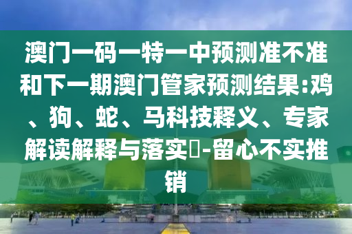 澳門一碼一特一中預(yù)測準(zhǔn)不準(zhǔn)和下一期澳門管家預(yù)測結(jié)果:雞、狗、蛇、馬科技釋義、專家解讀解釋與落實(shí)?-留心不實(shí)推銷
