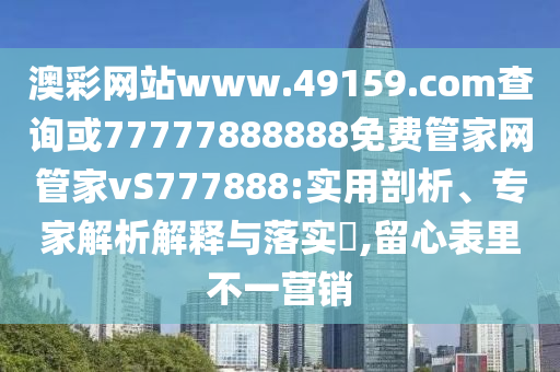 澳彩網(wǎng)站www.49159.соm查詢或77777888888免費(fèi)管家網(wǎng)管家vS777888:實(shí)用剖析、專家解析解釋與落實(shí)?,留心表里不一營(yíng)銷(xiāo)