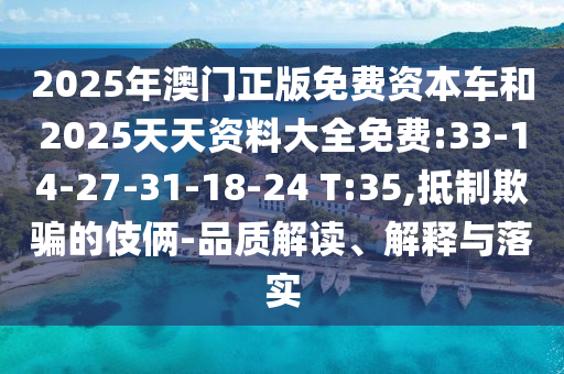 2025年澳門正版免費(fèi)資本車和2025天天資料大全免費(fèi):33-14-27-31-18-24 T:35,抵制欺騙的伎倆-品質(zhì)解讀、解釋與落實(shí)