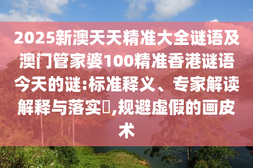 2025新澳天天精準(zhǔn)大全謎語及澳門管家婆100精準(zhǔn)香港謎語今天的謎:標(biāo)準(zhǔn)釋義、專家解讀解釋與落實(shí)?,規(guī)避虛假的畫皮術(shù)
