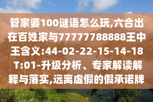 管家婆100謎語怎么玩,六合出在百姓家與77777788888王中王含義:44-02-22-15-14-18 T:01-升級(jí)分析、專家解讀解釋與落實(shí),遠(yuǎn)離虛假的假承諾牌