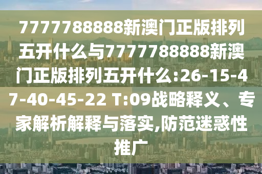 7777788888新澳門正版排列五開什么與7777788888新澳門正版排列五開什么:26-15-47-40-45-22 T:09戰(zhàn)略釋義、專家解析解釋與落實(shí),防范迷惑性推廣