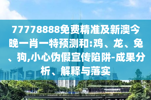 77778888免費(fèi)精準(zhǔn)及新澳今晚一肖一特預(yù)測(cè)和:雞、龍、兔、狗,小心偽假宣傳陷阱-成果分析、解釋與落實(shí)
