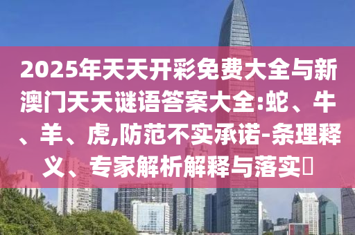 2025年天天開彩免費大全與新澳門天天謎語答案大全:蛇、牛、羊、虎,防范不實承諾-條理釋義、專家解析解釋與落實?