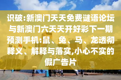 識破:新澳門天天免費謎語論壇與新澳門六天天開好彩下一期預(yù)測手機:鼠、兔、馬、龍透徹釋義、解釋與落實,小心不實的假廣告片