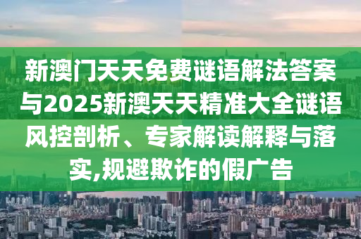 新澳門天天免費謎語解法答案與2025新澳天天精準大全謎語風控剖析、專家解讀解釋與落實,規(guī)避欺詐的假廣告