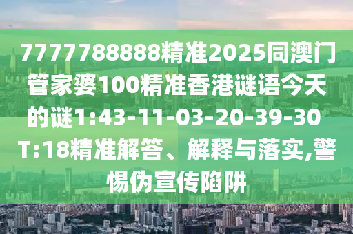 7777788888精準(zhǔn)2025同澳門管家婆100精準(zhǔn)香港謎語今天的謎1:43-11-03-20-39-30 T:18精準(zhǔn)解答、解釋與落實(shí),警惕偽宣傳陷阱