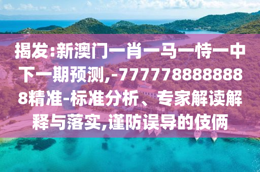 揭發(fā):新澳門一肖一馬一恃一中下一期預測,-7777788888888精準-標準分析、專家解讀解釋與落實,謹防誤導的伎倆