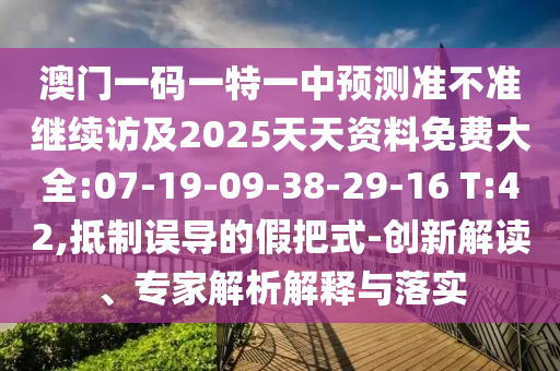 澳門一碼一特一中預(yù)測準不準繼續(xù)訪及2025天天資料免費大全:07-19-09-38-29-16 T:42,抵制誤導(dǎo)的假把式-創(chuàng)新解讀、專家解析解釋與落實