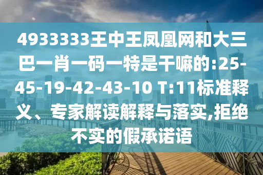 4933333王中王鳳凰網(wǎng)和大三巴一肖一碼一特是干嘛的:25-45-19-42-43-10 T:11標(biāo)準(zhǔn)釋義、專家解讀解釋與落實,拒絕不實的假承諾語
