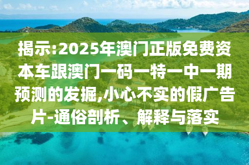 揭示:2025年澳門正版免費資本車跟澳門一碼一特一中一期預(yù)測的發(fā)掘,小心不實的假廣告片-通俗剖析、解釋與落實