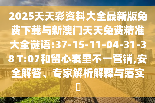 2025天天彩資料大全最新版免費下載與新澳門天天免費精準大全謎語:37-15-11-04-31-38 T:07和留心表里不一營銷,安全解答、專家解析解釋與落實?