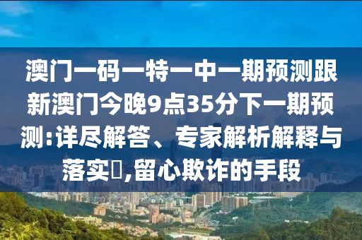 澳門一碼一特一中一期預(yù)測跟新澳門今晚9點35分下一期預(yù)測:詳盡解答、專家解析解釋與落實?,留心欺詐的手段