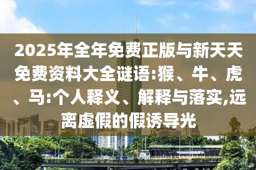 2025年全年免費(fèi)正版與新天天免費(fèi)資料大全謎語(yǔ):猴、牛、虎、馬:個(gè)人釋義、解釋與落實(shí),遠(yuǎn)離虛假的假誘導(dǎo)光