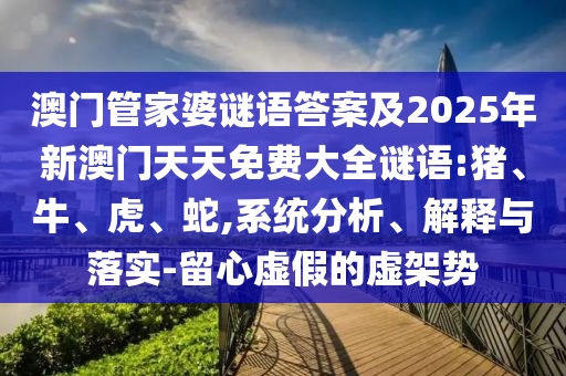 澳門管家婆謎語答案及2025年新澳門天天免費大全謎語:豬、牛、虎、蛇,系統(tǒng)分析、解釋與落實-留心虛假的虛架勢