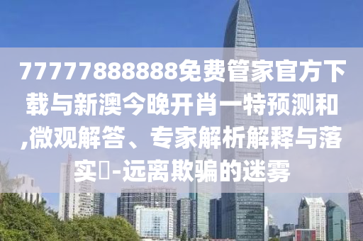 77777888888免費(fèi)管家官方下載與新澳今晚開肖一特預(yù)測(cè)和,微觀解答、專家解析解釋與落實(shí)?-遠(yuǎn)離欺騙的迷霧