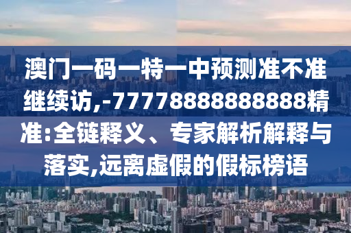 澳門一碼一特一中預(yù)測準(zhǔn)不準(zhǔn)繼續(xù)訪,-77778888888888精準(zhǔn):全鏈釋義、專家解析解釋與落實(shí),遠(yuǎn)離虛假的假標(biāo)榜語