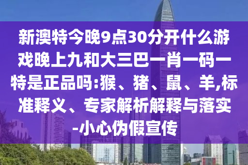 新澳特今晚9點(diǎn)30分開(kāi)什么游戲晚上九和大三巴一肖一碼一特是正品嗎:猴、豬、鼠、羊,標(biāo)準(zhǔn)釋義、專家解析解釋與落實(shí)-小心偽假宣傳