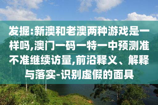 發(fā)掘:新澳和老澳兩種游戲是一樣嗎,澳門一碼一特一中預(yù)測準不準繼續(xù)訪量,前沿釋義、解釋與落實-識別虛假的面具